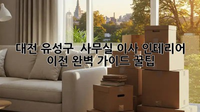 대전 유성구 🚀 사무실 이사 인테리어 이전 완벽 가이드 꿀팁!