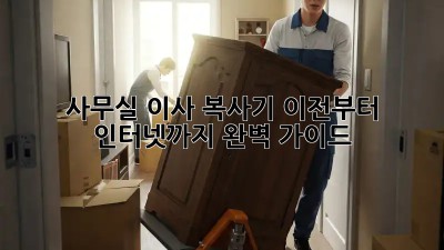 사무실 이사, 복사기 이전부터 인터넷까지 완벽 가이드!
